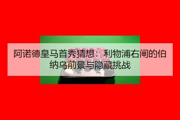 阿诺德皇马首秀猜想：利物浦右闸的伯纳乌前景与隐藏挑战